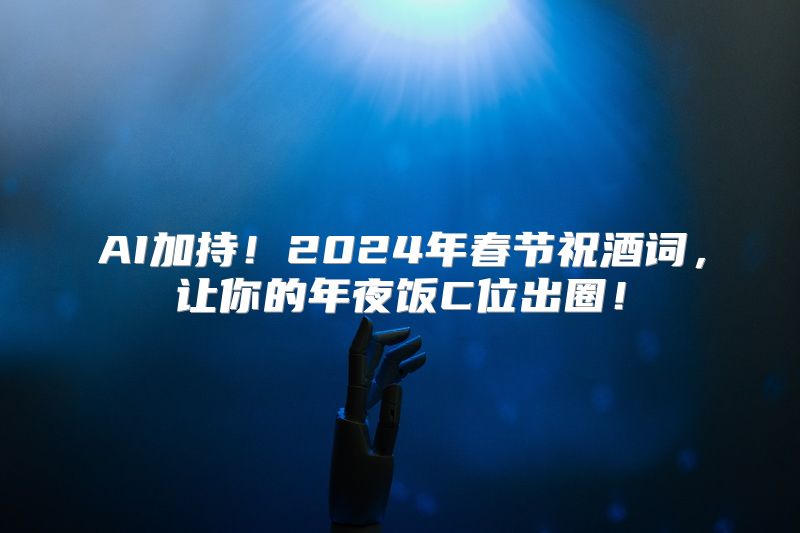 AI加持！2024年春节祝酒词，让你的年夜饭C位出圈！