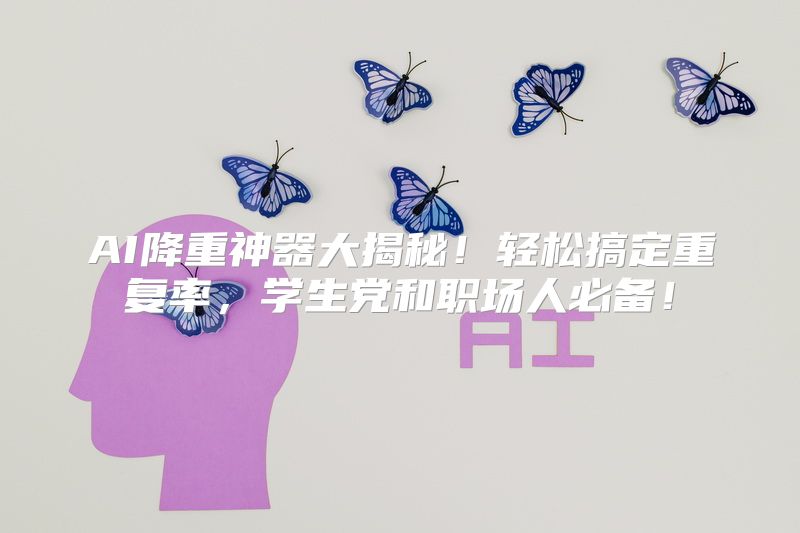 AI降重神器大揭秘！轻松搞定重复率，学生党和职场人必备！