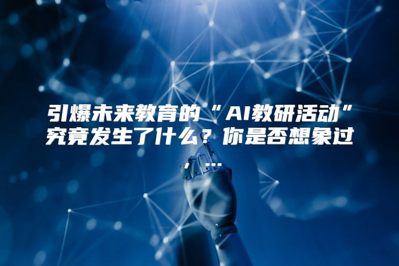 引爆未来教育的“AI教研活动”究竟发生了什么？你是否想象过，...