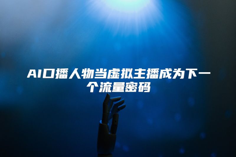 AI口播人物当虚拟主播成为下一个流量密码