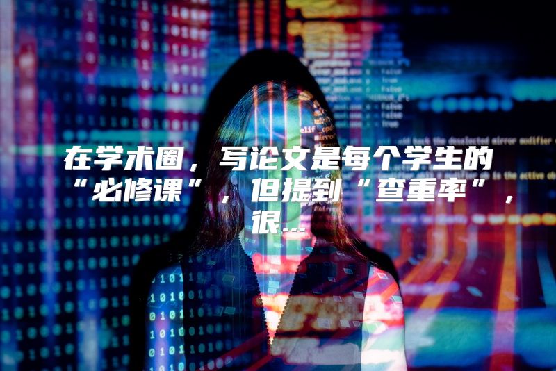 在学术圈，写论文是每个学生的“必修课”，但提到“查重率”，很...