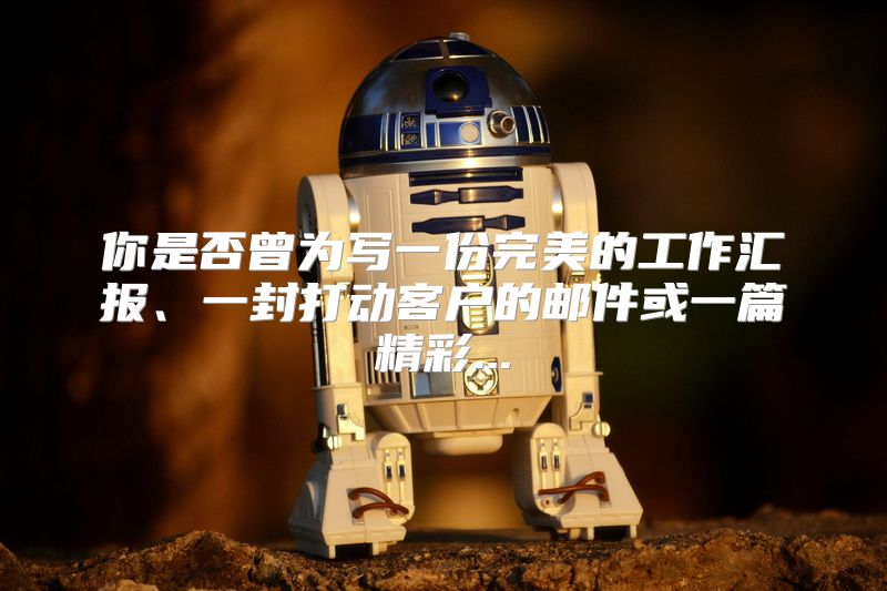 你是否曾为写一份完美的工作汇报、一封打动客户的邮件或一篇精彩...