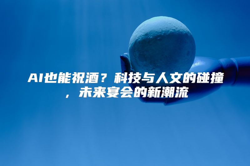 AI也能祝酒？科技与人文的碰撞，未来宴会的新潮流