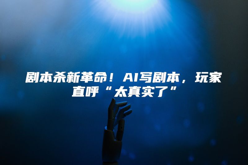 剧本杀新革命！AI写剧本，玩家直呼“太真实了”