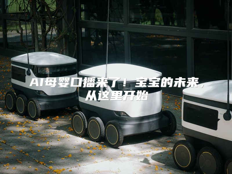 AI母婴口播来了！宝宝的未来，从这里开始