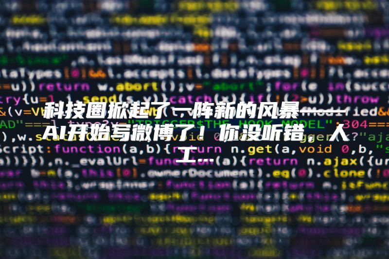 科技圈掀起了一阵新的风暴——AI开始写微博了！你没听错，人工...