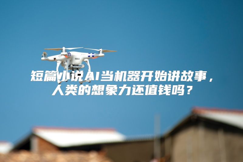 短篇小说AI当机器开始讲故事，人类的想象力还值钱吗？