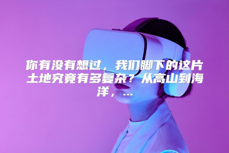 你有没有想过，我们脚下的这片土地究竟有多复杂？从高山到海洋，...