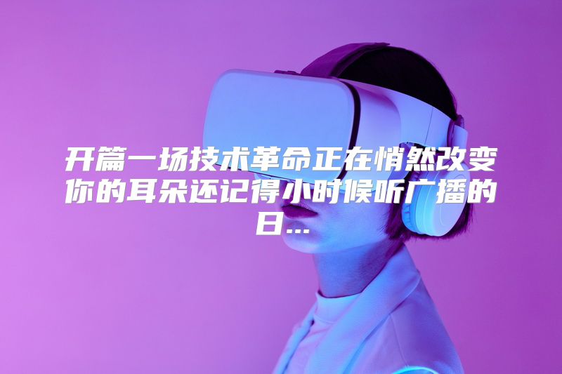 开篇一场技术革命正在悄然改变你的耳朵还记得小时候听广播的日...