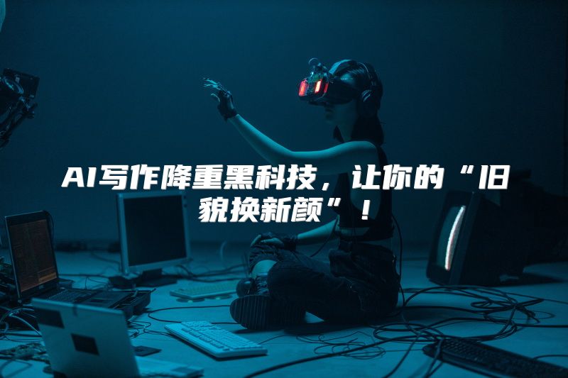 AI写作降重黑科技，让你的“旧貌换新颜”！