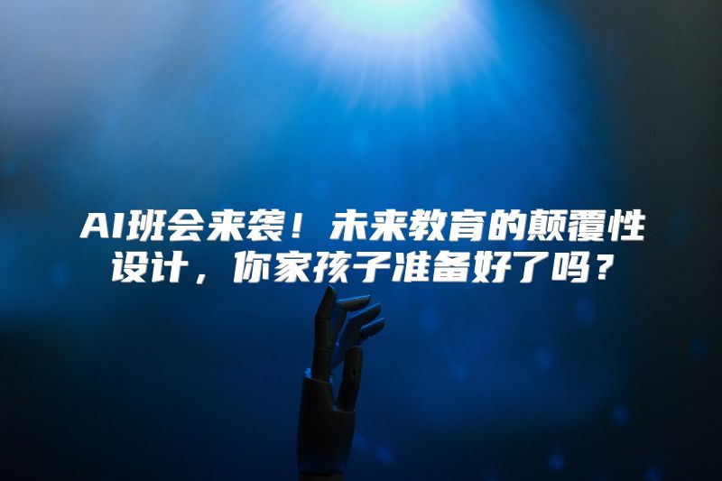 AI班会来袭！未来教育的颠覆性设计，你家孩子准备好了吗？