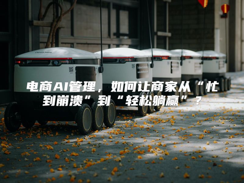 电商AI管理，如何让商家从“忙到崩溃”到“轻松躺赢”？