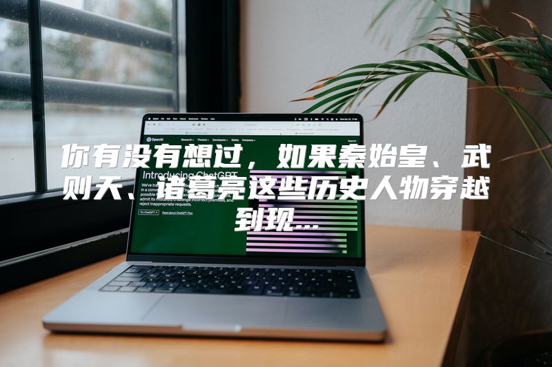 你有没有想过，如果秦始皇、武则天、诸葛亮这些历史人物穿越到现...