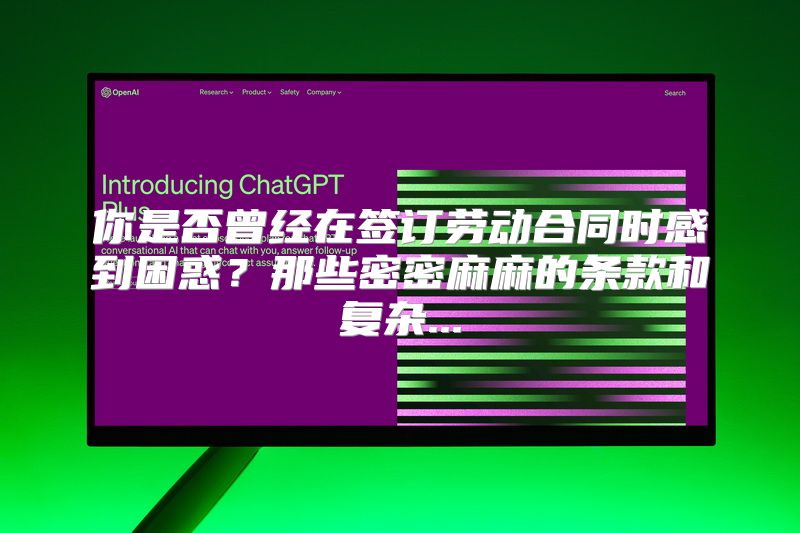 你是否曾经在签订劳动合同时感到困惑？那些密密麻麻的条款和复杂...