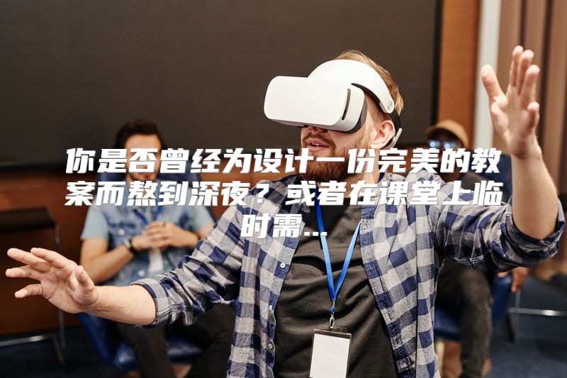 你是否曾经为设计一份完美的教案而熬到深夜？或者在课堂上临时需...