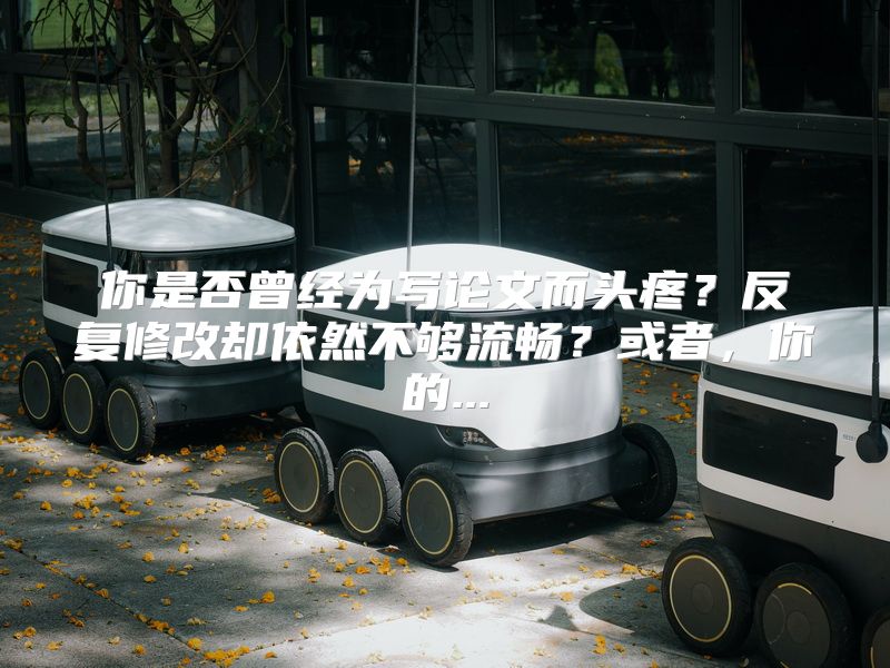 你是否曾经为写论文而头疼？反复修改却依然不够流畅？或者，你的...