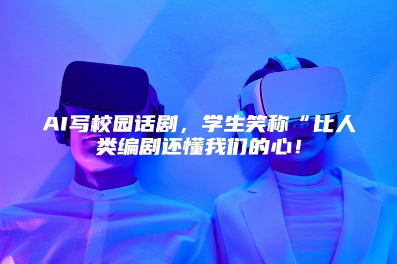 AI写校园话剧，学生笑称“比人类编剧还懂我们的心！