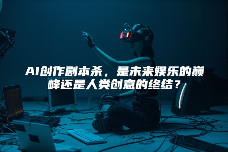 AI创作剧本杀，是未来娱乐的巅峰还是人类创意的终结？