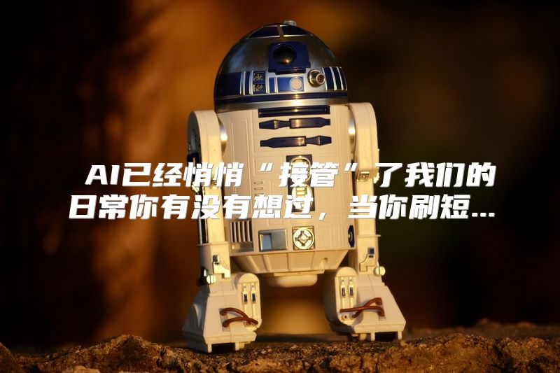  AI已经悄悄“接管”了我们的日常你有没有想过，当你刷短...