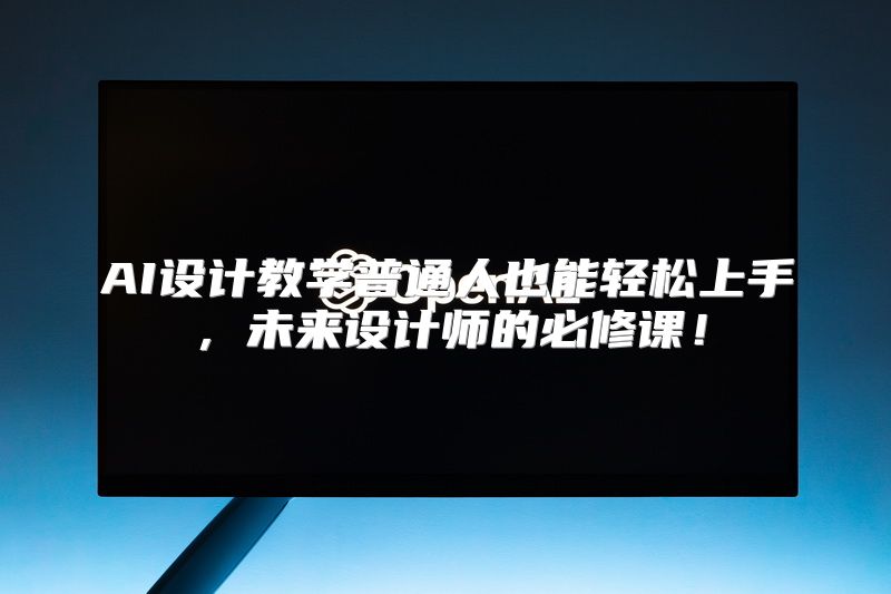 AI设计教学普通人也能轻松上手，未来设计师的必修课！