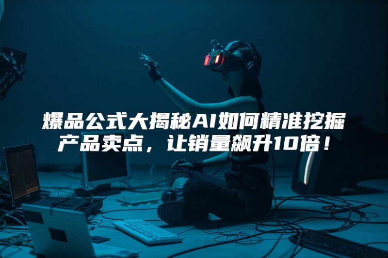 爆品公式大揭秘AI如何精准挖掘产品卖点，让销量飙升10倍！