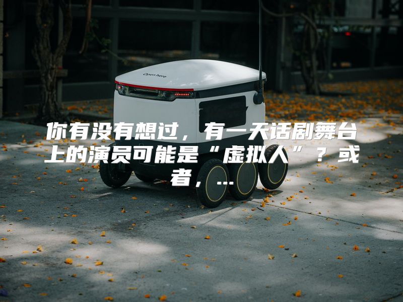 你有没有想过，有一天话剧舞台上的演员可能是“虚拟人”？或者，...