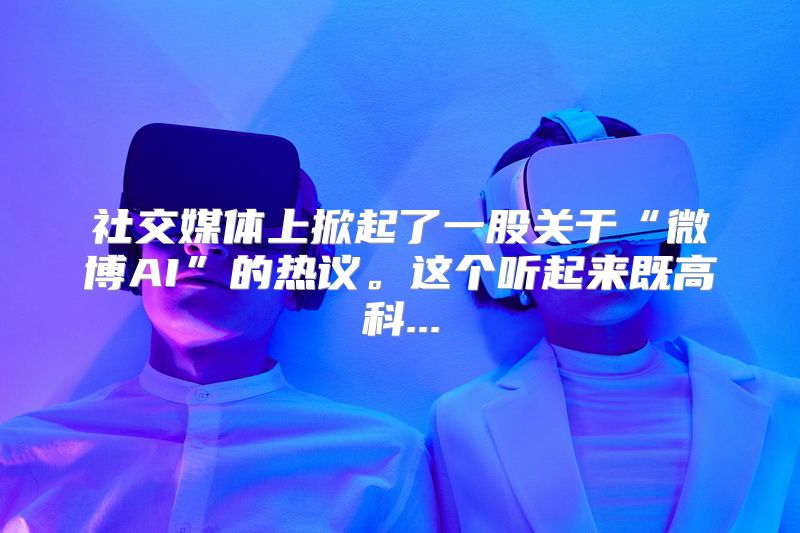 社交媒体上掀起了一股关于“微博AI”的热议。这个听起来既高科...