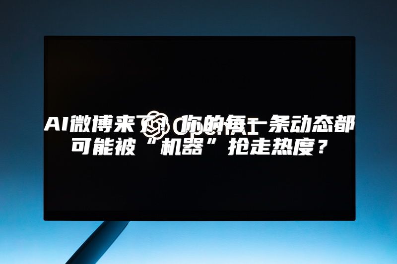 AI微博来了！你的每一条动态都可能被“机器”抢走热度？