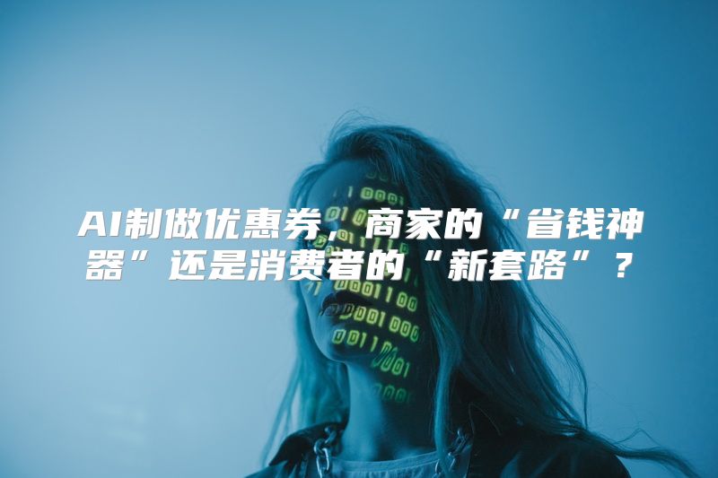 AI制做优惠券，商家的“省钱神器”还是消费者的“新套路”？