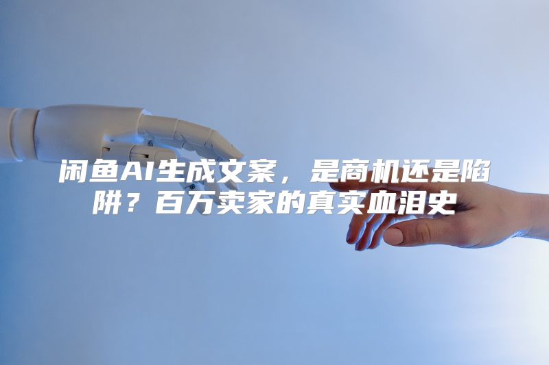 闲鱼AI生成文案，是商机还是陷阱？百万卖家的真实血泪史