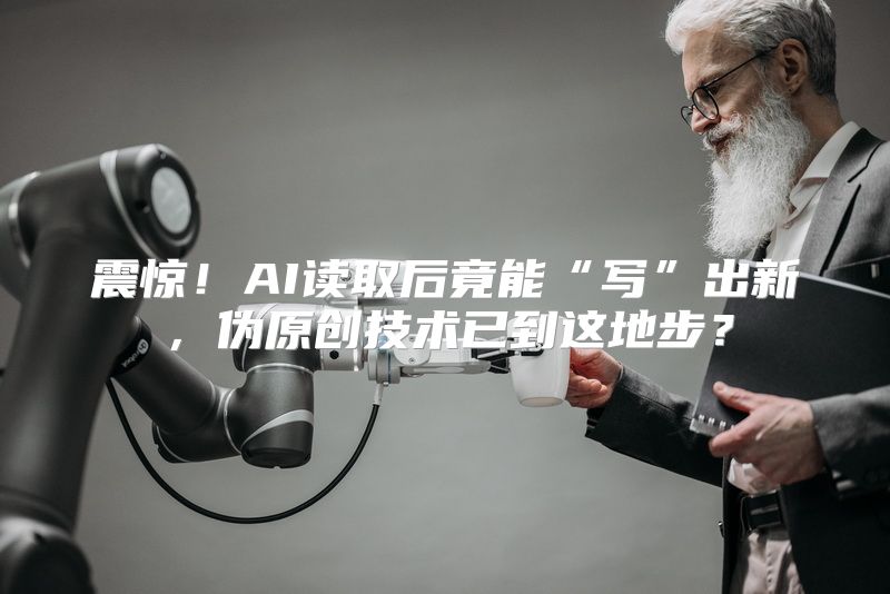 震惊！AI读取后竟能“写”出新，伪原创技术已到这地步？