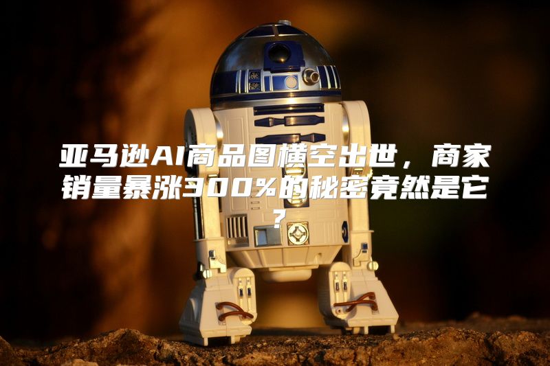 亚马逊AI商品图横空出世，商家销量暴涨300%的秘密竟然是它？