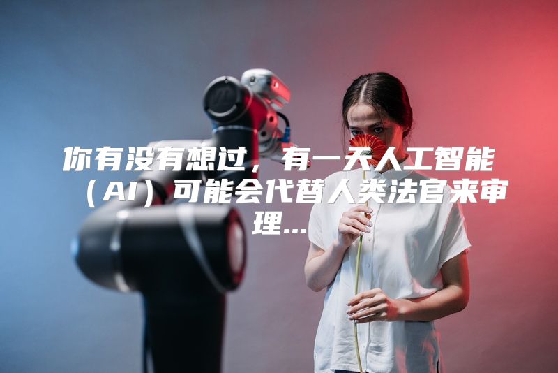 你有没有想过，有一天人工智能（AI）可能会代替人类法官来审理...