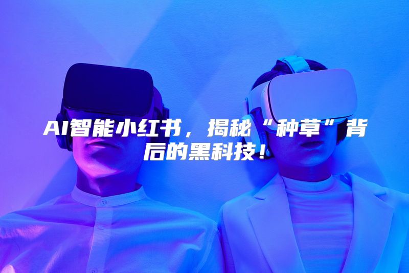 AI智能小红书，揭秘“种草”背后的黑科技！