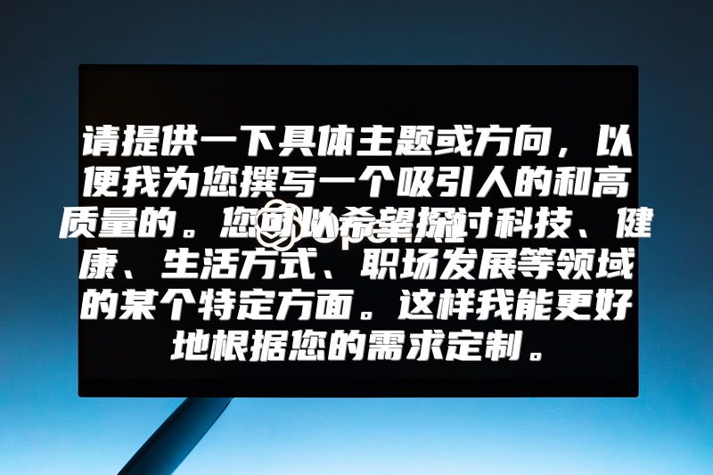 请提供一下具体主题或方向，以便我为您撰写一个吸引人的和高质量的。您可以希望探讨科技、健康、生活方式、职场发展等领域的某个特定方面。这样我能更好地根据您的需求定制。