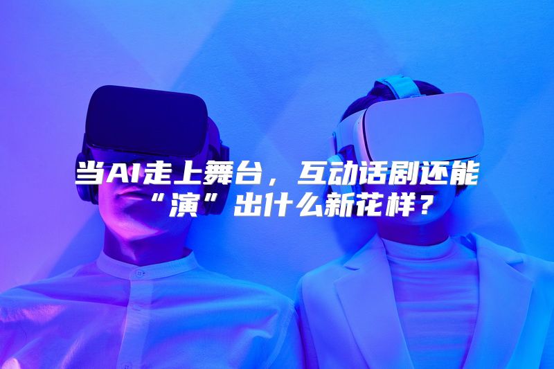 当AI走上舞台，互动话剧还能“演”出什么新花样？
