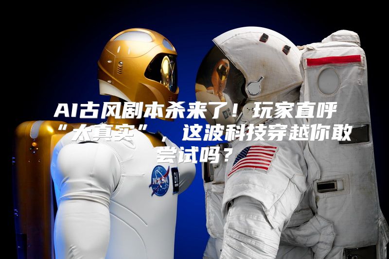 AI古风剧本杀来了！玩家直呼“太真实”，这波科技穿越你敢尝试吗？