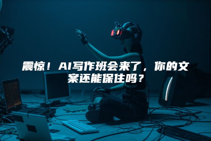 震惊！AI写作班会来了，你的文案还能保住吗？