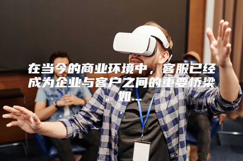 在当今的商业环境中，客服已经成为企业与客户之间的重要桥梁。如...
