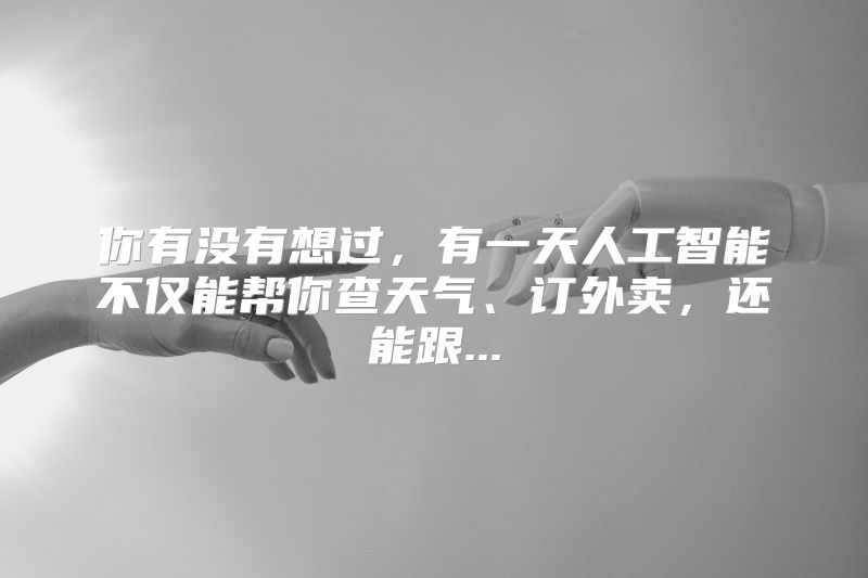 你有没有想过，有一天人工智能不仅能帮你查天气、订外卖，还能跟...