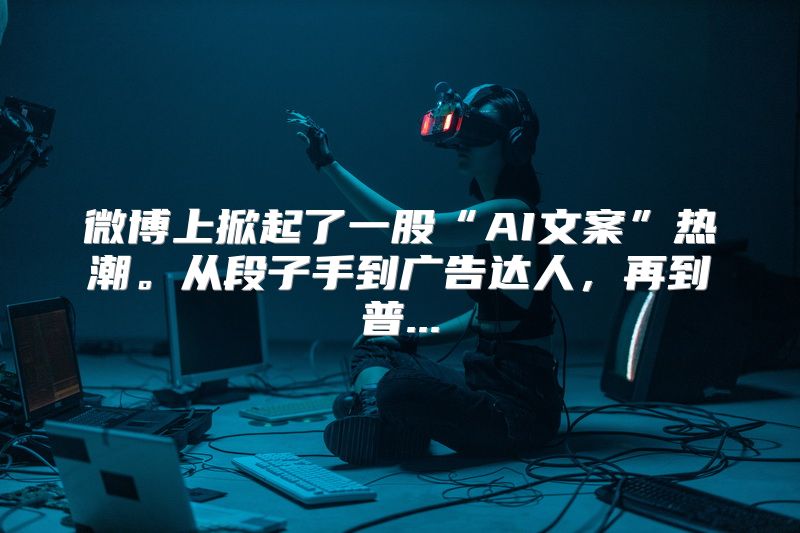 微博上掀起了一股“AI文案”热潮。从段子手到广告达人，再到普...