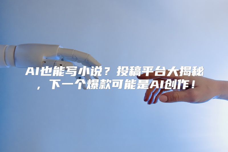 AI也能写小说？投稿平台大揭秘，下一个爆款可能是AI创作！