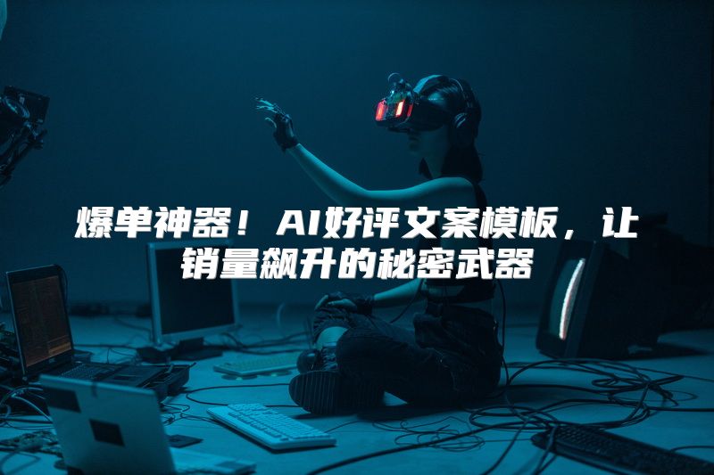 爆单神器！AI好评文案模板，让销量飙升的秘密武器