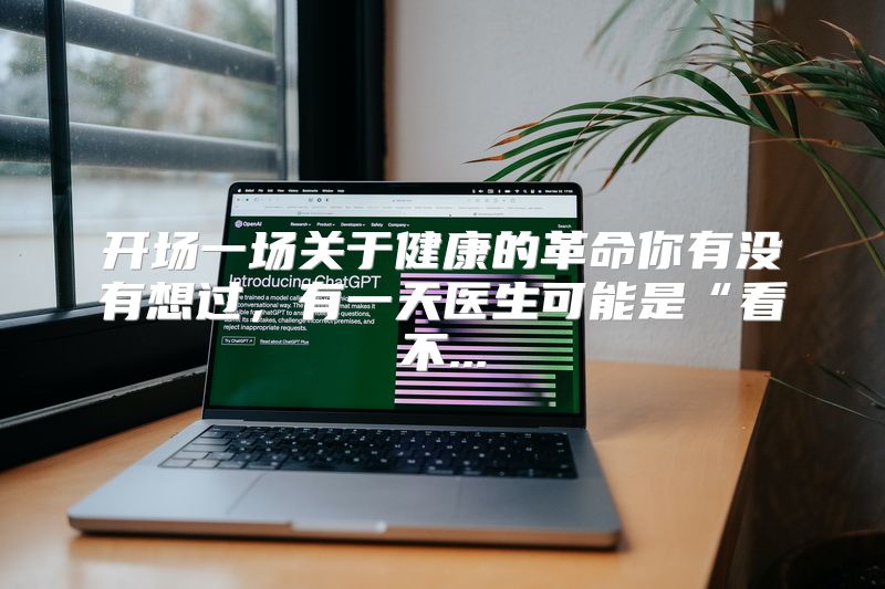 开场一场关于健康的革命你有没有想过，有一天医生可能是“看不...