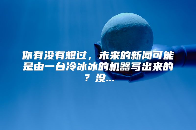 你有没有想过，未来的新闻可能是由一台冷冰冰的机器写出来的？没...