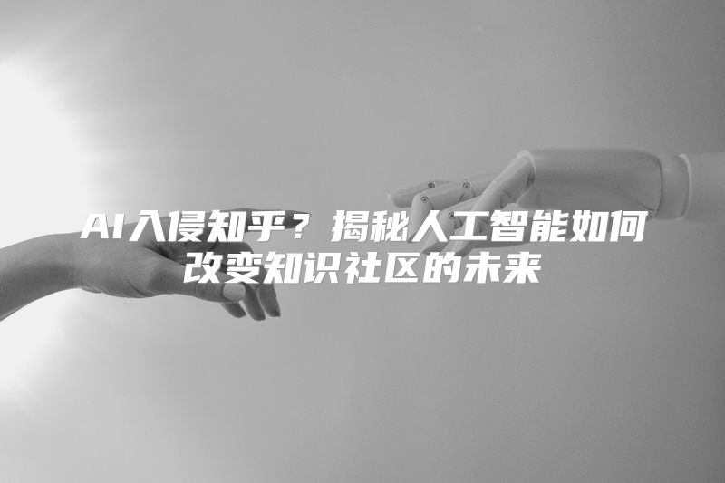 AI入侵知乎？揭秘人工智能如何改变知识社区的未来