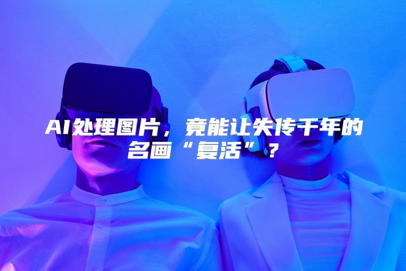 AI处理图片，竟能让失传千年的名画“复活”？
