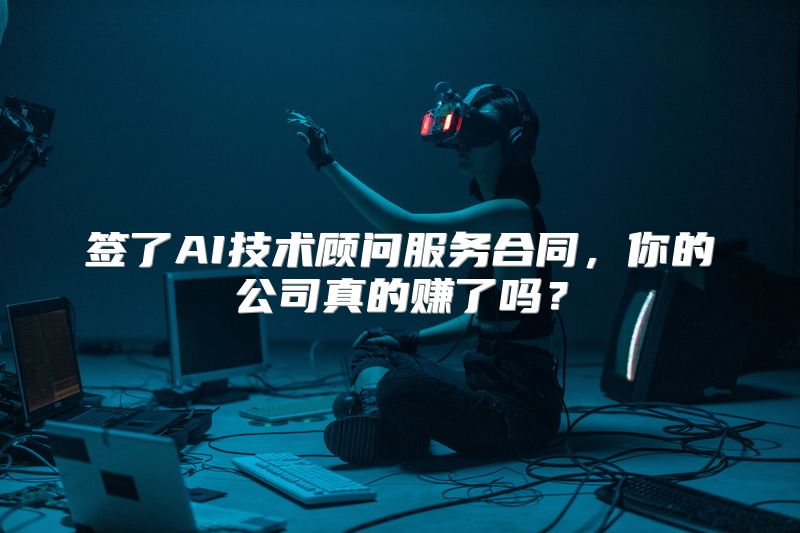 签了AI技术顾问服务合同，你的公司真的赚了吗？