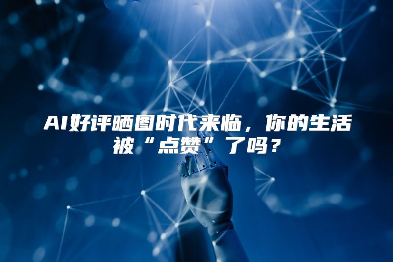 AI好评晒图时代来临，你的生活被“点赞”了吗？