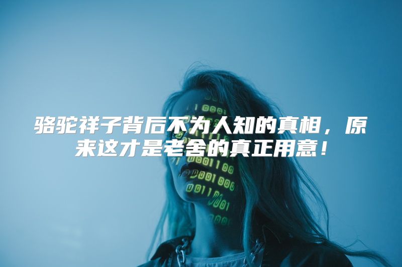 骆驼祥子背后不为人知的真相，原来这才是老舍的真正用意！